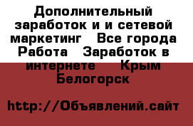 Дополнительный заработок и и сетевой маркетинг - Все города Работа » Заработок в интернете   . Крым,Белогорск